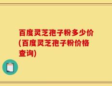 百度灵芝孢子粉多少价(百度灵芝孢子粉价格查询)