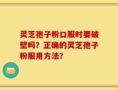 灵芝孢子粉口服时要破壁吗？正确的灵芝孢子粉服用方法？