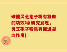 破壁灵芝孢子粉有凝血的功效吗(研究发现，灵芝孢子粉具有促进凝血作用)