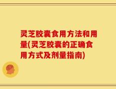 灵芝胶囊食用方法和用量(灵芝胶囊的正确食用方式及剂量指南)
