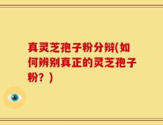 真灵芝孢子粉分辩(如何辨别真正的灵芝孢子粉？)