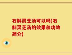 石斛灵芝汤可以吗(石斛灵芝汤的效果和功效简介)