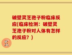 破壁灵芝孢子粉临床反应(临床检测：破壁灵芝孢子粉对人体有怎样的反应？)