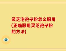 灵芝泡孢子粉怎么服用(正确服用灵芝孢子粉的方法)