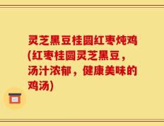 灵芝黑豆桂圆红枣炖鸡(红枣桂圆灵芝黑豆，汤汁浓郁，健康美味的鸡汤)
