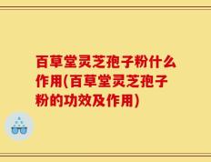 百草堂灵芝孢子粉什么作用(百草堂灵芝孢子粉的功效及作用)