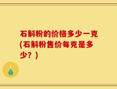 石斛粉的价格多少一克(石斛粉售价每克是多少？)