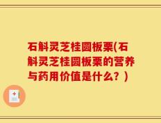 石斛灵芝桂圆板栗(石斛灵芝桂圆板栗的营养与药用价值是什么？)