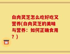 白肉灵芝怎么吃好吃又营养(白肉灵芝的美味与营养：如何正确食用？)