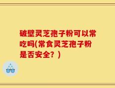 破壁灵芝孢子粉可以常吃吗(常食灵芝孢子粉是否安全？)