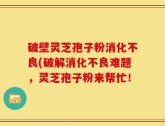 破壁灵芝孢子粉消化不良(破解消化不良难题，灵芝孢子粉来帮忙！