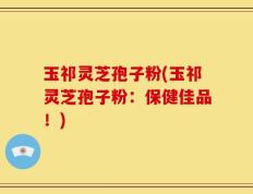 玉祁灵芝孢子粉(玉祁灵芝孢子粉：保健佳品！)