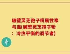 破壁灵芝孢子粉属性寒与温(破壁灵芝孢子粉：冷热平衡的调节者)