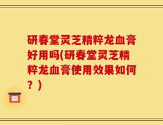 研春堂灵芝精粹龙血膏好用吗(研春堂灵芝精粹龙血膏使用效果如何？)