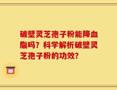 破壁灵芝孢子粉能降血脂吗？科学解析破壁灵芝孢子粉的功效？