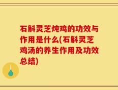 石斛灵芝炖鸡的功效与作用是什么(石斛灵芝鸡汤的养生作用及功效总结)