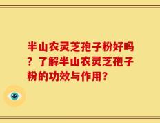 半山农灵芝孢子粉好吗？了解半山农灵芝孢子粉的功效与作用？