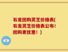 石龙团购灵芝价格表(石龙灵芝价格表公布！团购更优惠！)