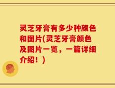 灵芝牙膏有多少种颜色和图片(灵芝牙膏颜色及图片一览，一篇详细介绍！)