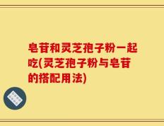 皂苷和灵芝孢子粉一起吃(灵芝孢子粉与皂苷的搭配用法)