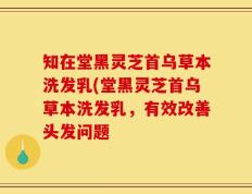 知在堂黑灵芝首乌草本洗发乳(堂黑灵芝首乌草本洗发乳，有效改善头发问题