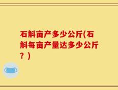 石斛亩产多少公斤(石斛每亩产量达多少公斤？)