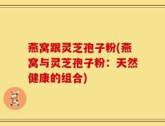 燕窝跟灵芝孢子粉(燕窝与灵芝孢子粉：天然健康的组合)
