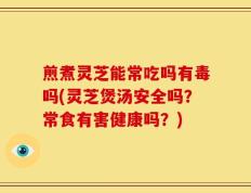 煎煮灵芝能常吃吗有毒吗(灵芝煲汤安全吗？常食有害健康吗？)
