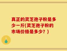 真正的灵芝孢子粉是多少一斤(灵芝孢子粉的市场价格是多少？)