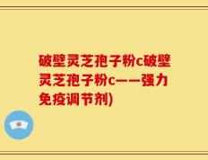 破壁灵芝孢子粉c破壁灵芝孢子粉c——强力免疫调节剂)