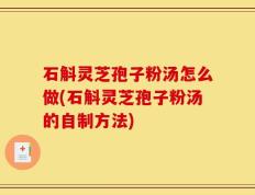 石斛灵芝孢子粉汤怎么做(石斛灵芝孢子粉汤的自制方法)