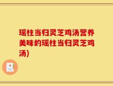 瑶柱当归灵芝鸡汤营养美味的瑶柱当归灵芝鸡汤)