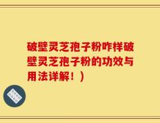 破壁灵芝孢子粉咋样破壁灵芝孢子粉的功效与用法详解！)