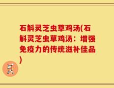 石斛灵芝虫草鸡汤(石斛灵芝虫草鸡汤：增强免疫力的传统滋补佳品)