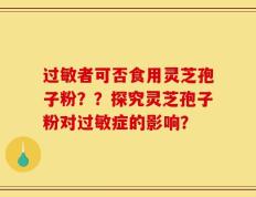 过敏者可否食用灵芝孢子粉？？探究灵芝孢子粉对过敏症的影响？