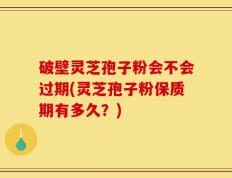 破壁灵芝孢子粉会不会过期(灵芝孢子粉保质期有多久？)