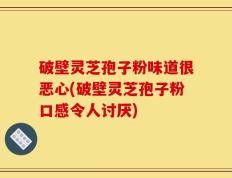 破壁灵芝孢子粉味道很恶心(破壁灵芝孢子粉口感令人讨厌)