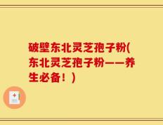 破壁东北灵芝孢子粉(东北灵芝孢子粉——养生必备！)