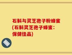 石斛与灵芝孢子粉蜂蜜(石斛灵芝孢子蜂蜜：保健佳品)