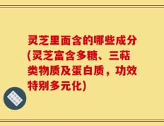 灵芝里面含的哪些成分(灵芝富含多糖、三萜类物质及蛋白质，功效特别多元化)