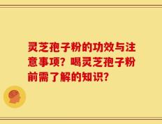 灵芝孢子粉的功效与注意事项？喝灵芝孢子粉前需了解的知识？