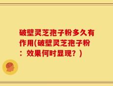 破壁灵芝孢子粉多久有作用(破壁灵芝孢子粉：效果何时显现？)