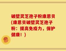 破壁灵芝孢子粉康恩贝(康恩贝破壁灵芝孢子粉：提高免疫力，保护健康！)