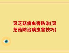 灵芝菇病虫害防治(灵芝菇防治病虫害技巧)