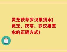 灵芝茯苓罗汉果煲水(灵芝、茯苓、罗汉果煮水的正确方式)