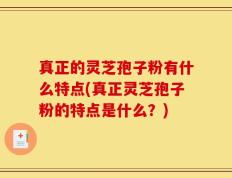 真正的灵芝孢子粉有什么特点(真正灵芝孢子粉的特点是什么？)