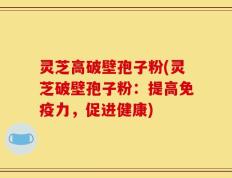 灵芝高破壁孢子粉(灵芝破壁孢子粉：提高免疫力，促进健康)