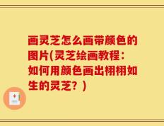 画灵芝怎么画带颜色的图片(灵芝绘画教程：如何用颜色画出栩栩如生的灵芝？)