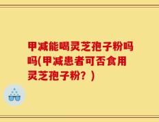 甲减能喝灵芝孢子粉吗吗(甲减患者可否食用灵芝孢子粉？)