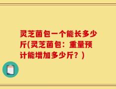 灵芝菌包一个能长多少斤(灵芝菌包：重量预计能增加多少斤？)